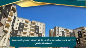 113 ألف وحدة سكنية متاحة الآن.. ما هو الموعد النهائي لحجز شقق الإسكان الاجتماعي؟